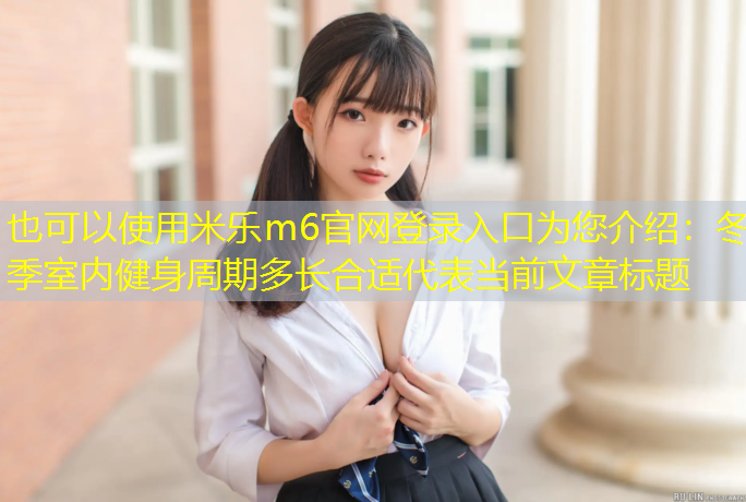 米乐m6官网登录入口为您介绍：冬季室内健身周期多长合适